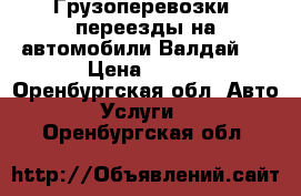 Грузоперевозки, переезды на автомобили Валдай.  › Цена ­ 800 - Оренбургская обл. Авто » Услуги   . Оренбургская обл.